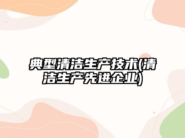 典型清潔生產(chǎn)技術(shù)(清潔生產(chǎn)先進(jìn)企業(yè))