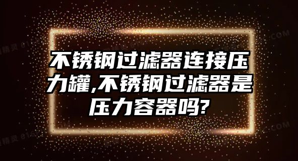 不銹鋼過(guò)濾器連接壓力罐,不銹鋼過(guò)濾器是壓力容器嗎?