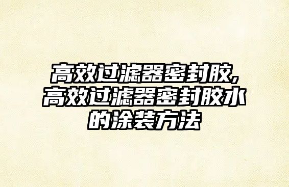 高效過(guò)濾器密封膠,高效過(guò)濾器密封膠水的涂裝方法