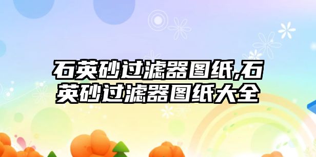 石英砂過(guò)濾器圖紙,石英砂過(guò)濾器圖紙大全