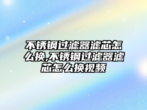 不銹鋼過(guò)濾器濾芯怎么換,不銹鋼過(guò)濾器濾芯怎么換視頻