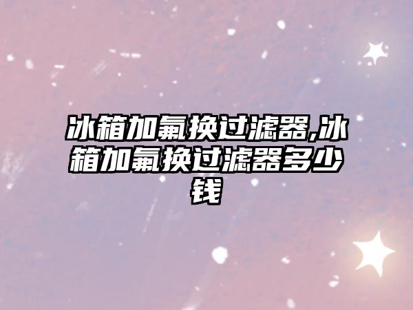 冰箱加氟換過(guò)濾器,冰箱加氟換過(guò)濾器多少錢(qián)