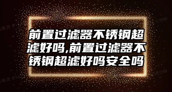 前置過(guò)濾器不銹鋼超濾好嗎,前置過(guò)濾器不銹鋼超濾好嗎安全嗎