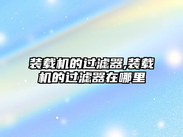 裝載機(jī)的過(guò)濾器,裝載機(jī)的過(guò)濾器在哪里