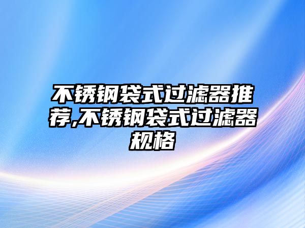 不銹鋼袋式過(guò)濾器推薦,不銹鋼袋式過(guò)濾器規(guī)格